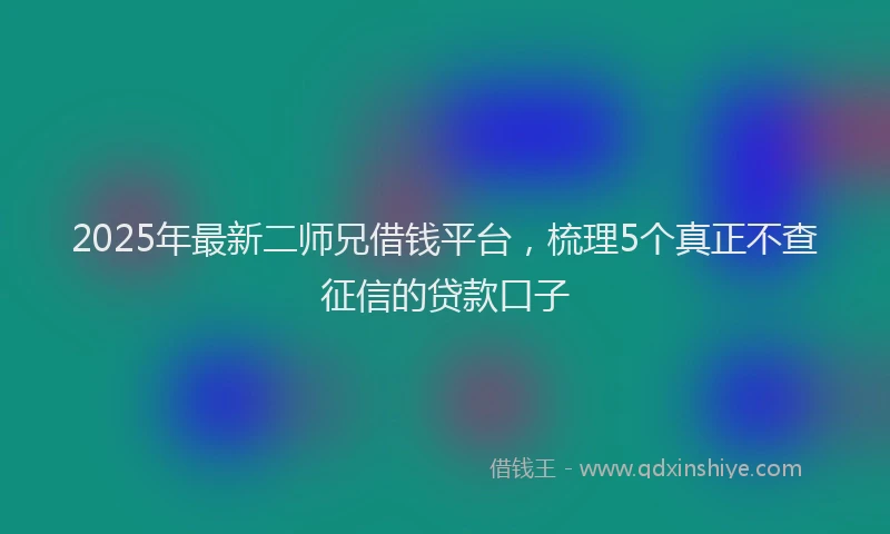 2025年最新二师兄借钱平台，梳理5个真正不查征信的贷款口子