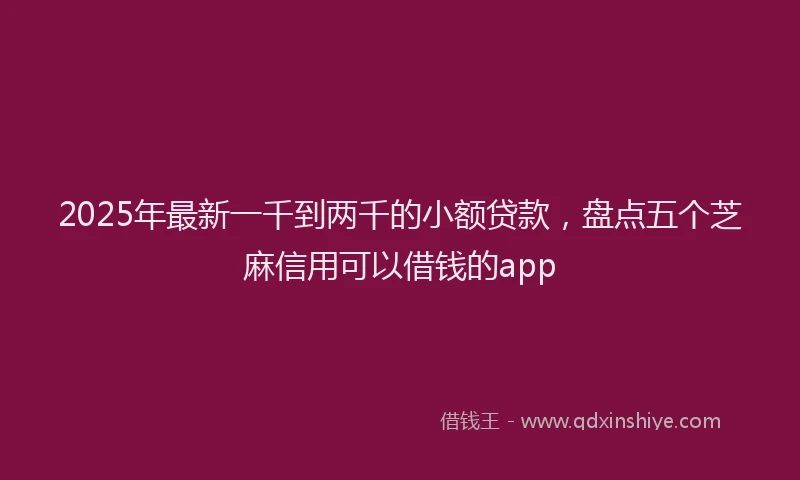 2025年最新一千到两千的小额贷款，盘点五个芝麻信用可以借钱的app