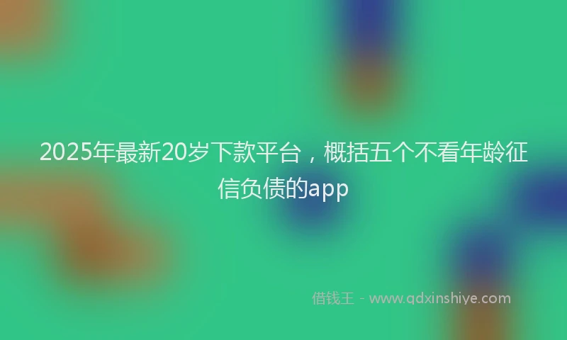 2025年最新20岁下款平台，概括五个不看年龄征信负债的app