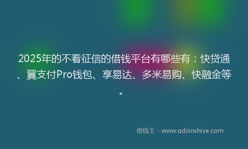 2025年的不看征信的借钱平台有哪些有：快贷通、翼支付Pro钱包、享易达、多米易购、快融金等。