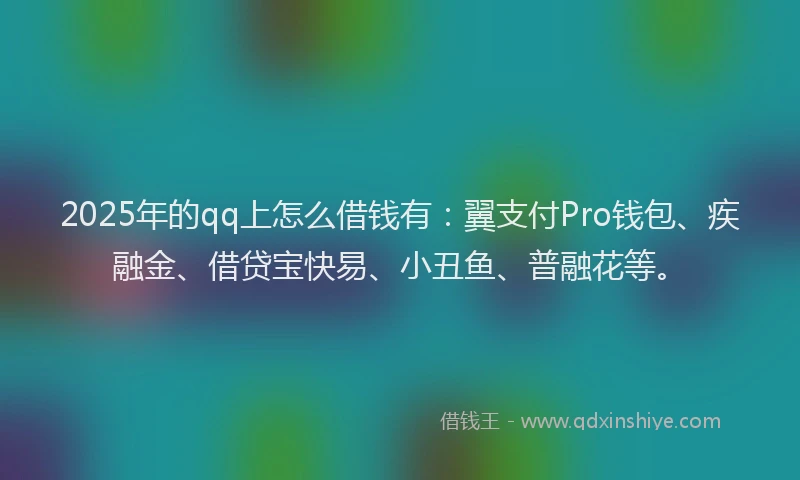 2025年的qq上怎么借钱有：翼支付Pro钱包、疾融金、借贷宝快易、小丑鱼、普融花等。