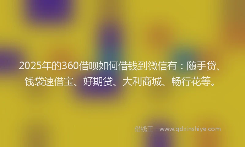 2025年的360借呗如何借钱到微信有：随手贷、钱袋速借宝、好期贷、大利商城、畅行花等。