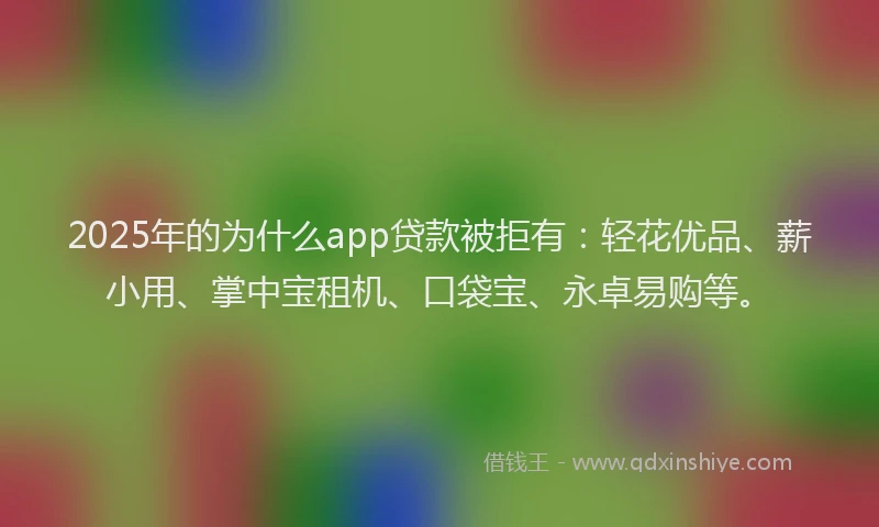 2025年的为什么app贷款被拒有：轻花优品、薪小用、掌中宝租机、口袋宝、永卓易购等。
