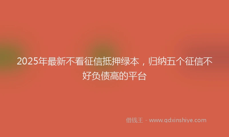 2025年最新不看征信抵押绿本，归纳五个征信不好负债高的平台