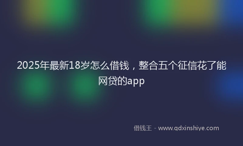 2025年最新18岁怎么借钱，整合五个征信花了能网贷的app