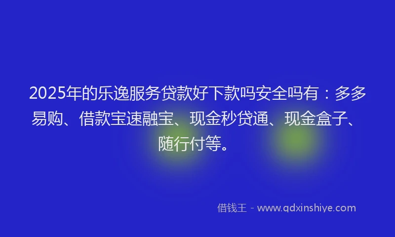 2025年的乐逸服务贷款好下款吗安全吗有：多多易购、借款宝速融宝、现金秒贷通、现金盒子、随行付等。