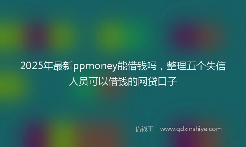 2025年最新ppmoney能借钱吗，整理五个失信人员可以借钱的网贷口子