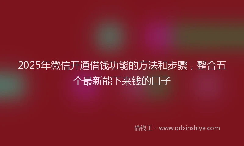 2025年微信开通借钱功能的方法和步骤，整合五个最新能下来钱的口子