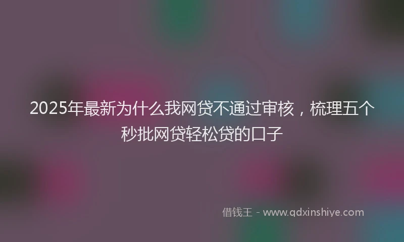 2025年最新为什么我网贷不通过审核，梳理五个秒批网贷轻松贷的口子