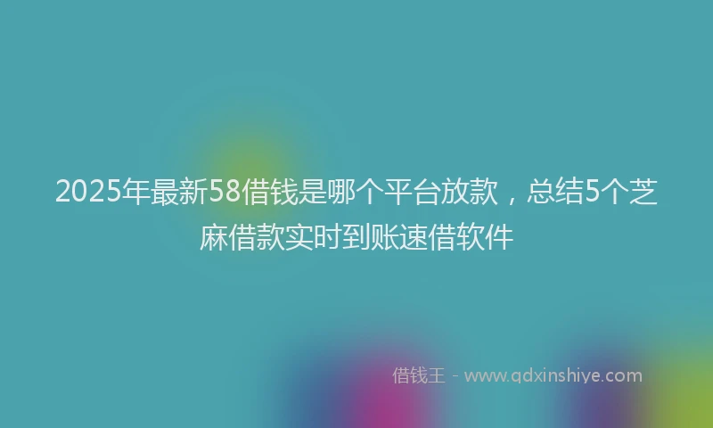 2025年最新58借钱是哪个平台放款，总结5个芝麻借款实时到账速借软件