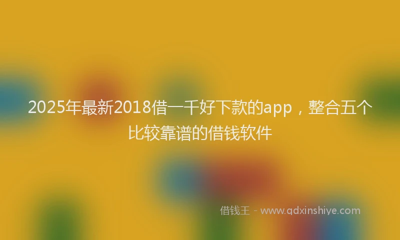 2025年最新2018借一千好下款的app，整合五个比较靠谱的借钱软件