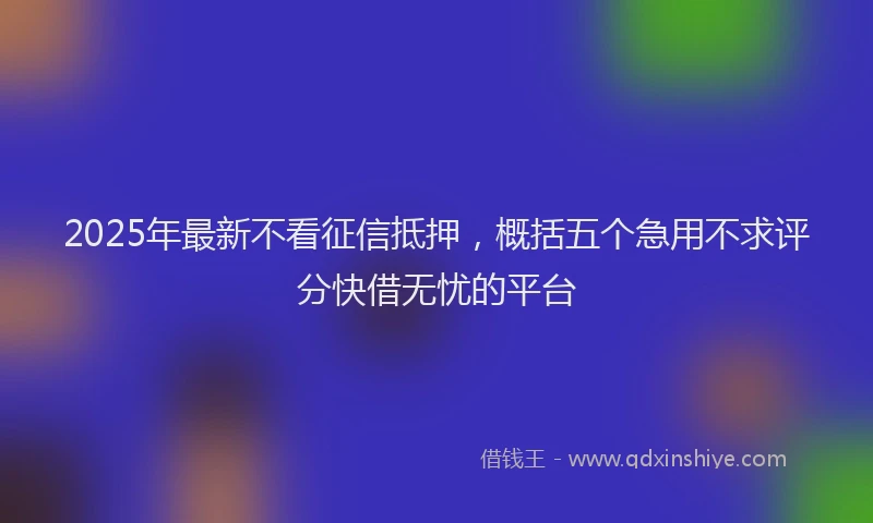 2025年最新不看征信抵押，概括五个急用不求评分快借无忧的平台