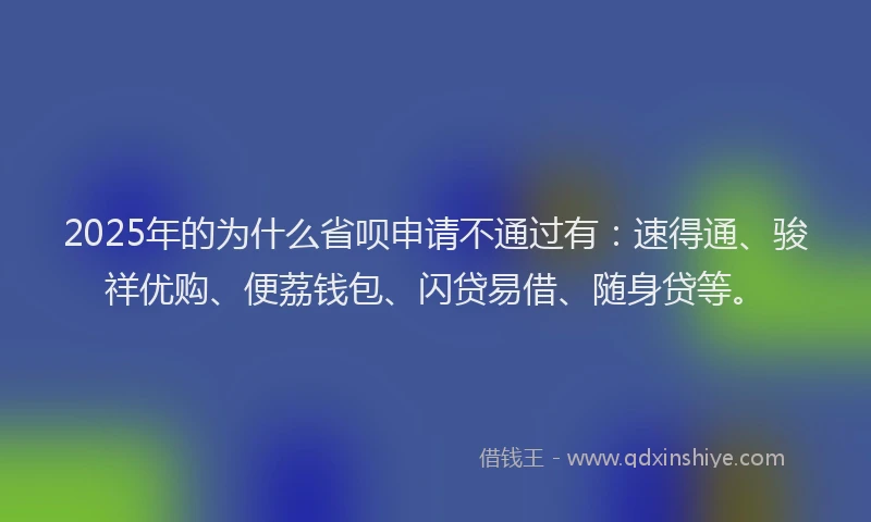 2025年的为什么省呗申请不通过有：速得通、骏祥优购、便荔钱包、闪贷易借、随身贷等。