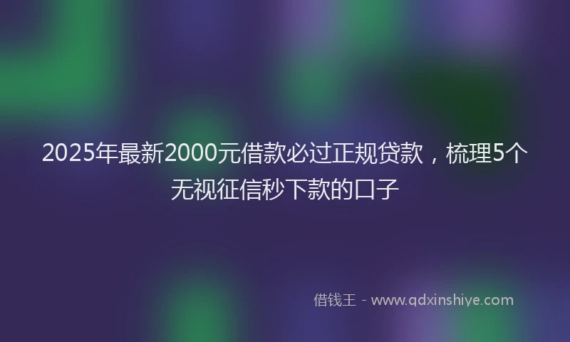 2025年最新2000元借款必过正规贷款，梳理5个无视征信秒下款的口子