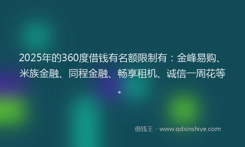 2025年的360度借钱有名额限制有：金峰易购、米族金融、同程金融、畅享租机、诚信一周花等。