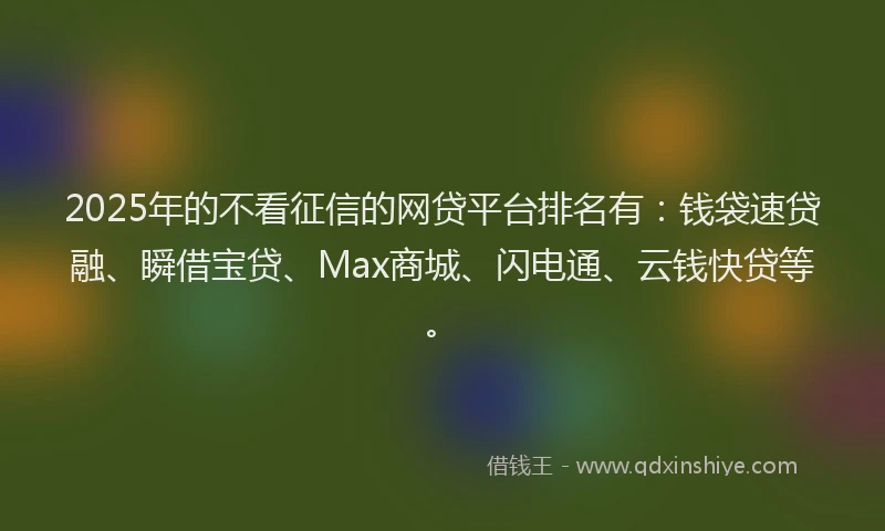 2025年的不看征信的网贷平台排名有：钱袋速贷融、瞬借宝贷、Max商城、闪电通、云钱快贷等。