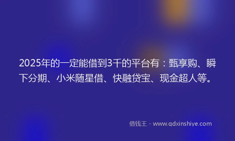 2025年的一定能借到3千的平台有：甄享购、瞬下分期、小米随星借、快融贷宝、现金超人等。