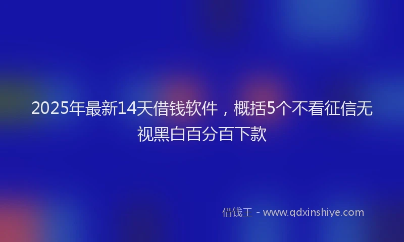 2025年最新14天借钱软件，概括5个不看征信无视黑白百分百下款