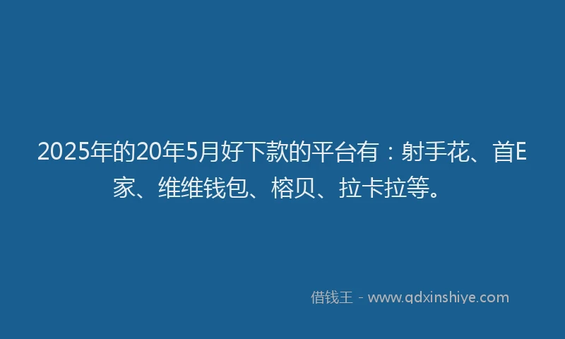 2025年的20年5月好下款的平台有：射手花、首E家、维维钱包、榕贝、拉卡拉等。