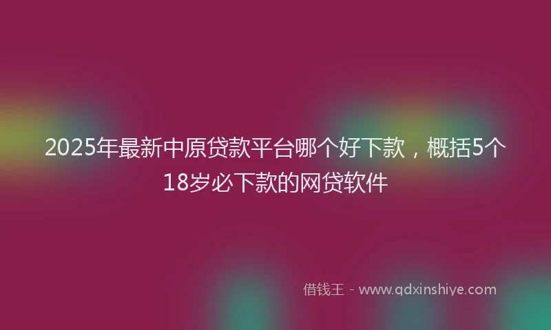 2025年最新中原贷款平台哪个好下款，概括5个18岁必下款的网贷软件