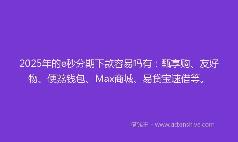 2025年的e秒分期下款容易吗有：甄享购、友好物、便荔钱包、Max商城、易贷宝速借等。