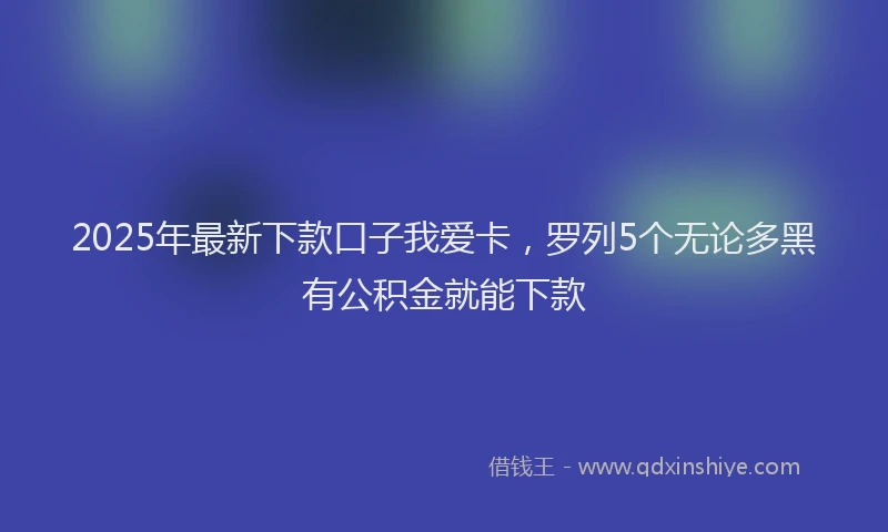2025年最新下款口子我爱卡，罗列5个无论多黑有公积金就能下款