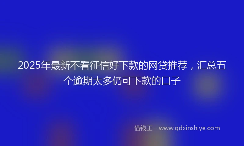 2025年最新不看征信好下款的网贷推荐，汇总五个逾期太多仍可下款的口子