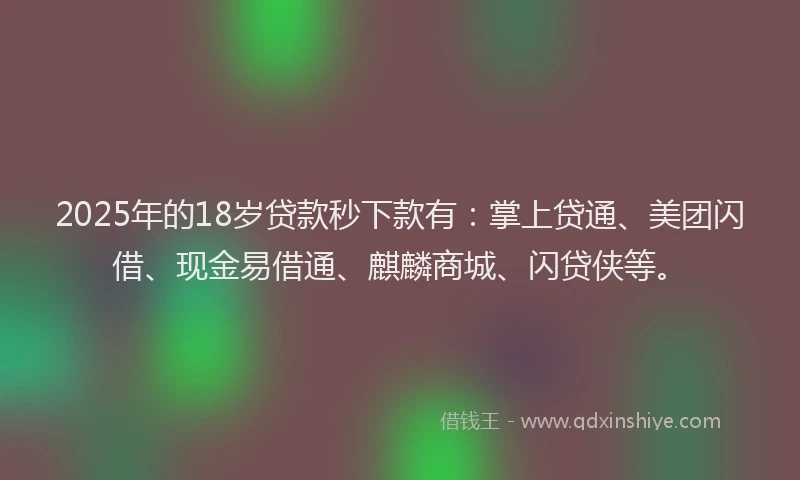 2025年的18岁贷款秒下款有：掌上贷通、美团闪借、现金易借通、麒麟商城、闪贷侠等。