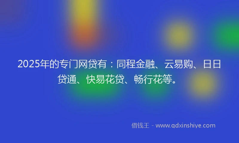 2025年的专门网贷有：同程金融、云易购、日日贷通、快易花贷、畅行花等。