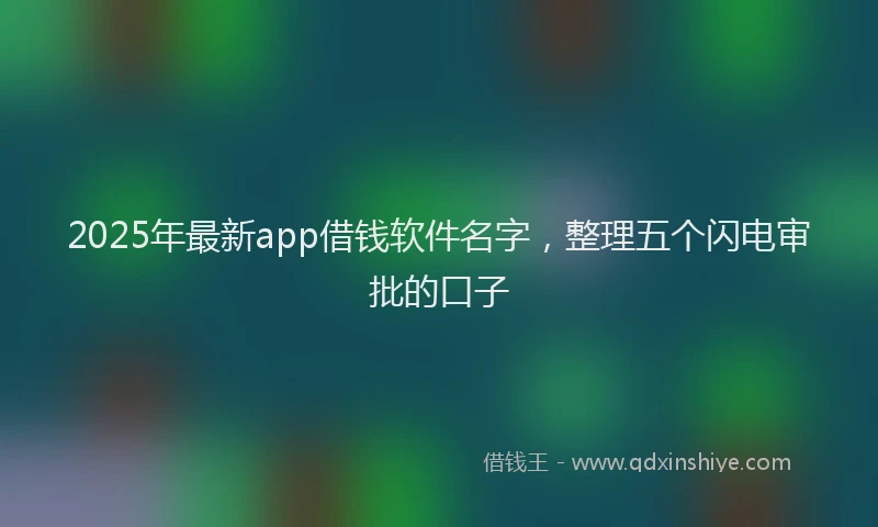 2025年最新app借钱软件名字，整理五个闪电审批的口子
