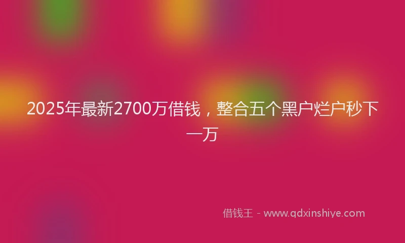 2025年最新2700万借钱，整合五个黑户烂户秒下一万