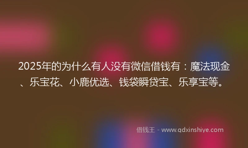 2025年的为什么有人没有微信借钱有：魔法现金、乐宝花、小鹿优选、钱袋瞬贷宝、乐享宝等。
