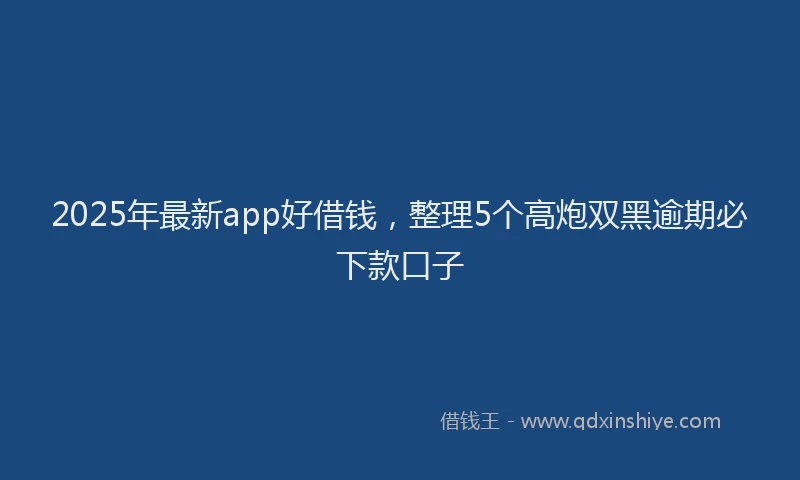 2025年最新app好借钱，整理5个高炮双黑逾期必下款口子