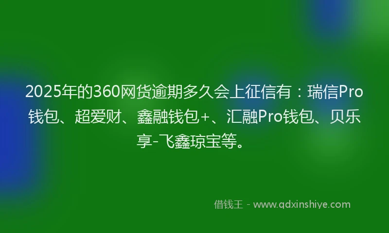 2025年的360网货逾期多久会上征信有：瑞信Pro钱包、超爱财、鑫融钱包+、汇融Pro钱包、贝乐享-飞鑫琼宝等。
