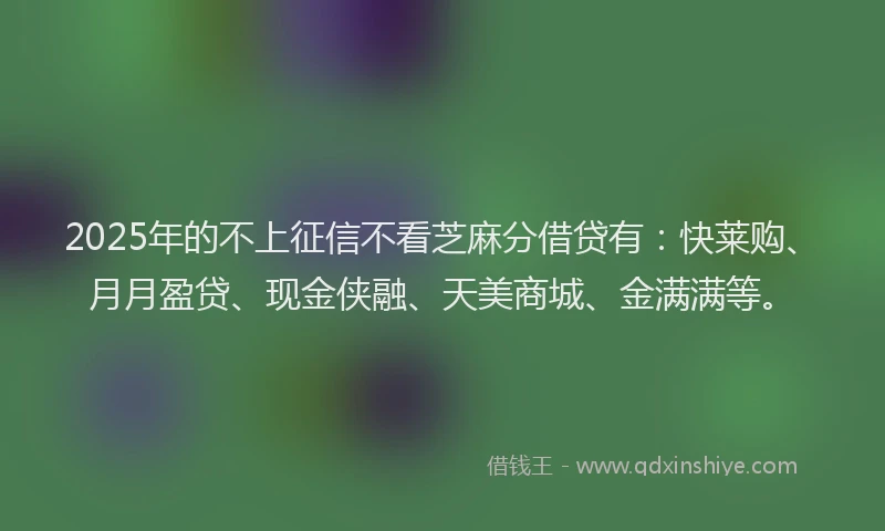 2025年的不上征信不看芝麻分借贷有：快莱购、月月盈贷、现金侠融、天美商城、金满满等。