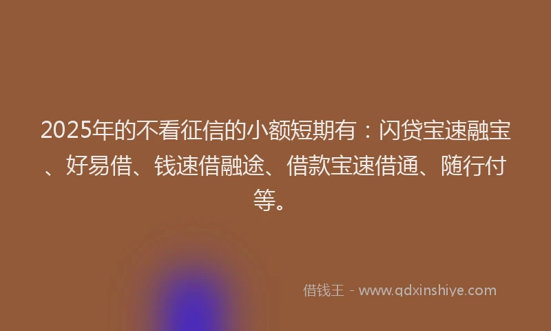 2025年的不看征信的小额短期有：闪贷宝速融宝、好易借、钱速借融途、借款宝速借通、随行付等。