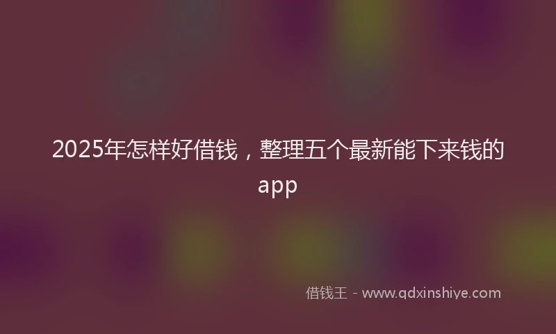 2025年怎样好借钱，整理五个最新能下来钱的app