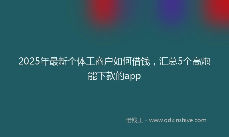 2025年最新个体工商户如何借钱，汇总5个高炮能下款的app