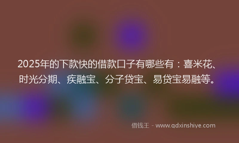 2025年的下款快的借款口子有哪些有：喜米花、时光分期、疾融宝、分子贷宝、易贷宝易融等。