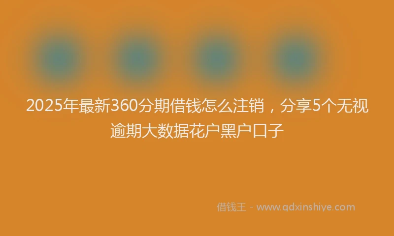 2025年最新360分期借钱怎么注销，分享5个无视逾期大数据花户黑户口子