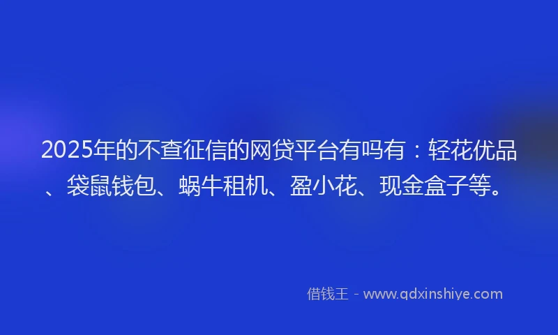 2025年的不查征信的网贷平台有吗有：轻花优品、袋鼠钱包、蜗牛租机、盈小花、现金盒子等。