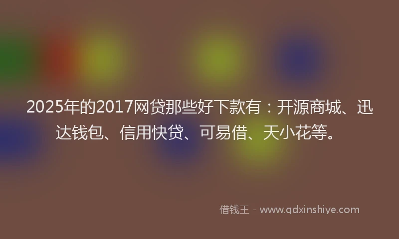 2025年的2017网贷那些好下款有：开源商城、迅达钱包、信用快贷、可易借、天小花等。