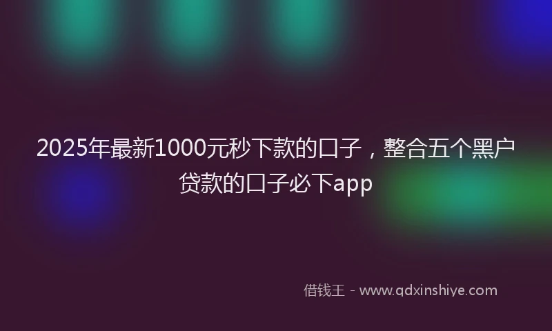 2025年最新1000元秒下款的口子，整合五个黑户贷款的口子必下app