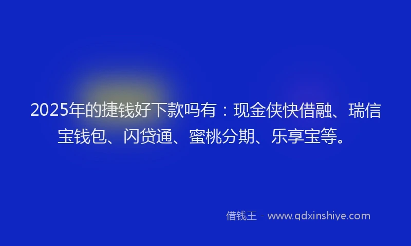 2025年的捷钱好下款吗有：现金侠快借融、瑞信宝钱包、闪贷通、蜜桃分期、乐享宝等。
