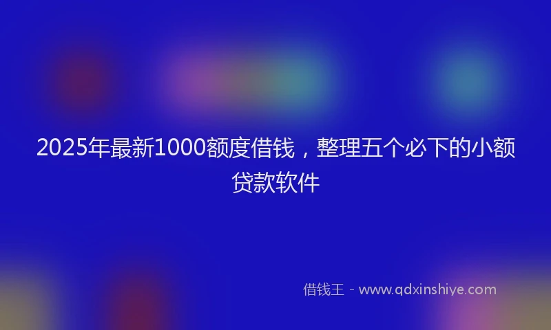 2025年最新1000额度借钱，整理五个必下的小额贷款软件