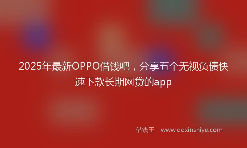 2025年最新OPPO借钱吧，分享五个无视负债快速下款长期网贷的app