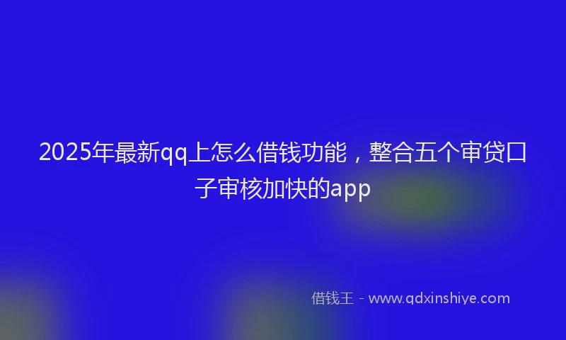2025年最新qq上怎么借钱功能，整合五个审贷口子审核加快的app