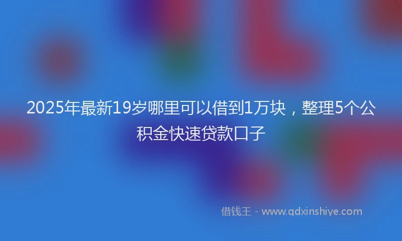 2025年最新19岁哪里可以借到1万块，整理5个公积金快速贷款口子