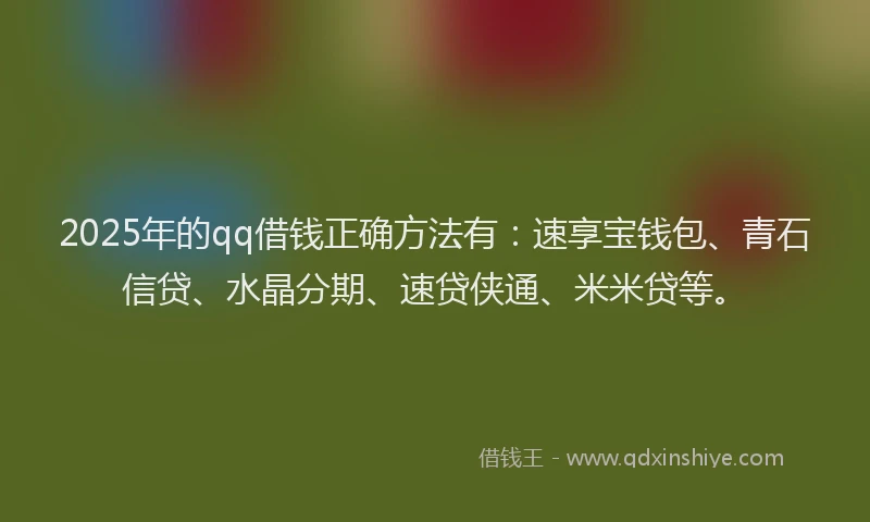 2025年的qq借钱正确方法有：速享宝钱包、青石信贷、水晶分期、速贷侠通、米米贷等。