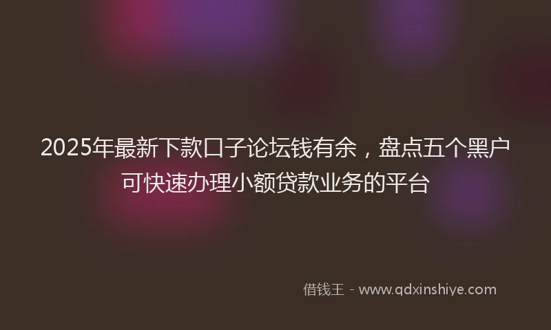 2025年最新下款口子论坛钱有余，盘点五个黑户可快速办理小额贷款业务的平台